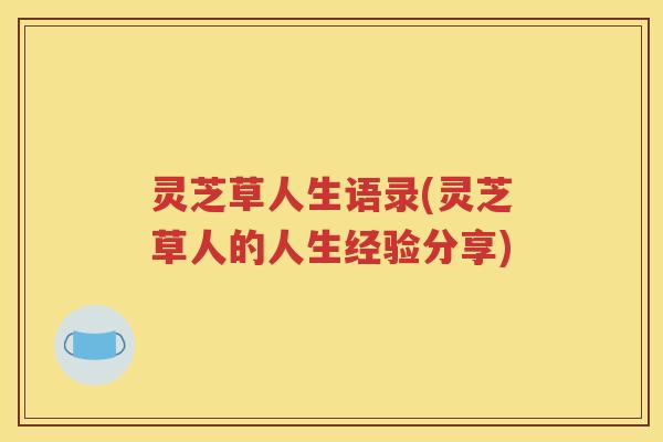 灵芝草人生语录(灵芝草人的人生经验分享)
