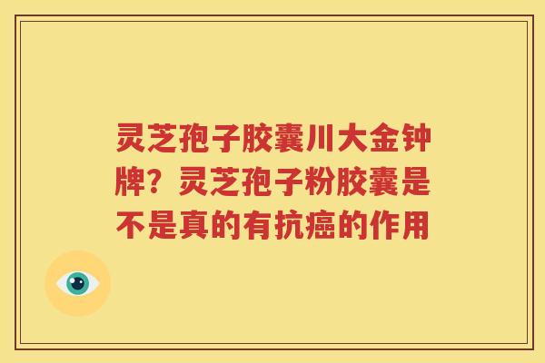 灵芝孢子胶囊川大金钟牌？灵芝孢子粉胶囊是不是真的有抗癌的作用