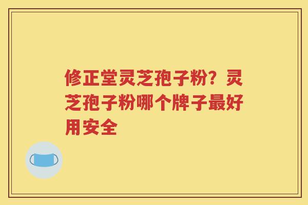 修正堂灵芝孢子粉？灵芝孢子粉哪个牌子最好用安全