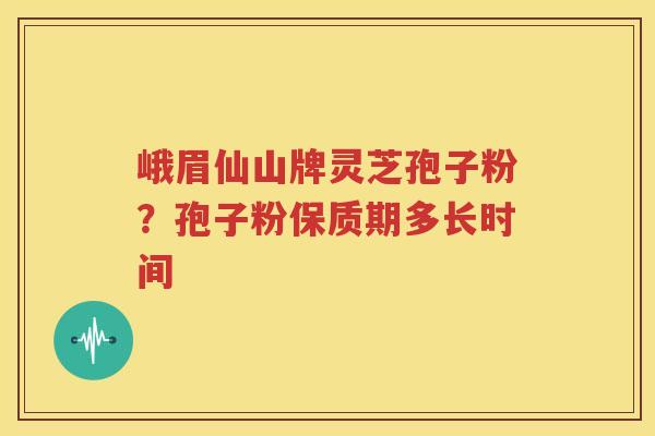 峨眉仙山牌灵芝孢子粉？孢子粉保质期多长时间