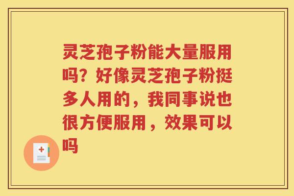 灵芝孢子粉能大量服用吗？好像灵芝孢子粉挺多人用的，我同事说也很方便服用，效果可以吗