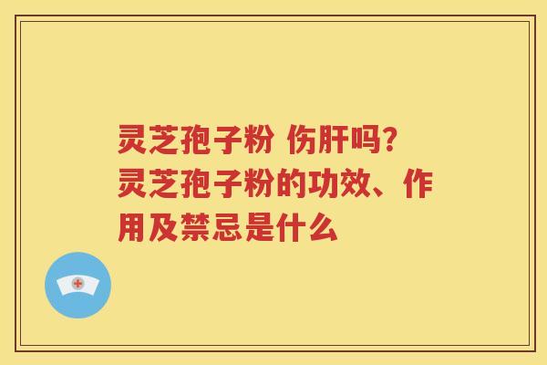 灵芝孢子粉 伤肝吗？灵芝孢子粉的功效、作用及禁忌是什么
