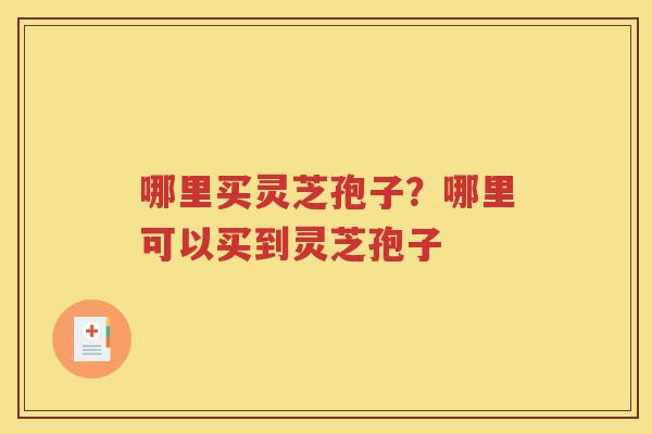 哪里买灵芝孢子？哪里可以买到灵芝孢子
