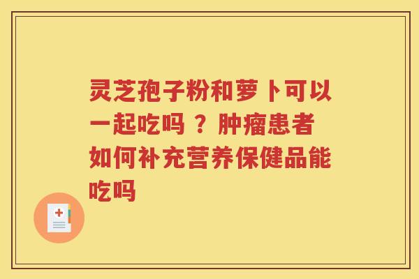 灵芝孢子粉和萝卜可以一起吃吗 ？肿瘤患者如何补充营养保健品能吃吗