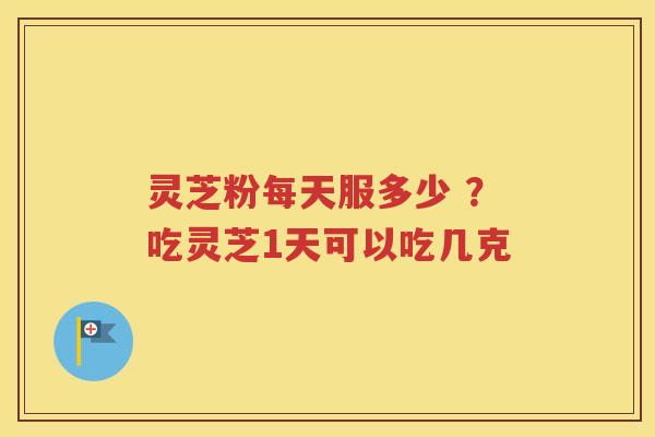 灵芝粉每天服多少 ？吃灵芝1天可以吃几克