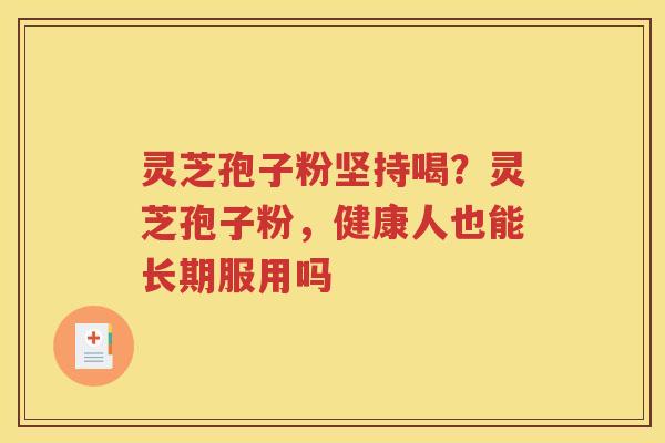 灵芝孢子粉坚持喝？灵芝孢子粉，健康人也能长期服用吗