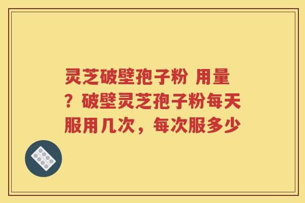 灵芝破壁孢子粉 用量？破壁灵芝孢子粉每天服用几次，每次服多少