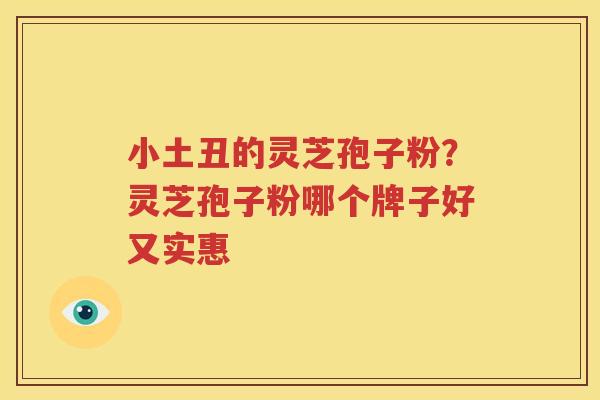 小土丑的灵芝孢子粉？灵芝孢子粉哪个牌子好又实惠