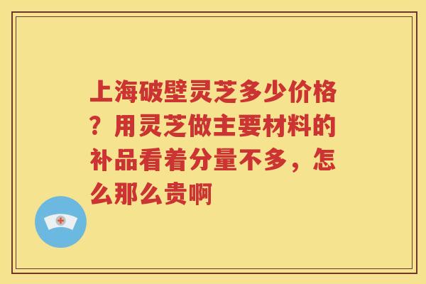 上海破壁灵芝多少价格？用灵芝做主要材料的补品看着分量不多，怎么那么贵啊