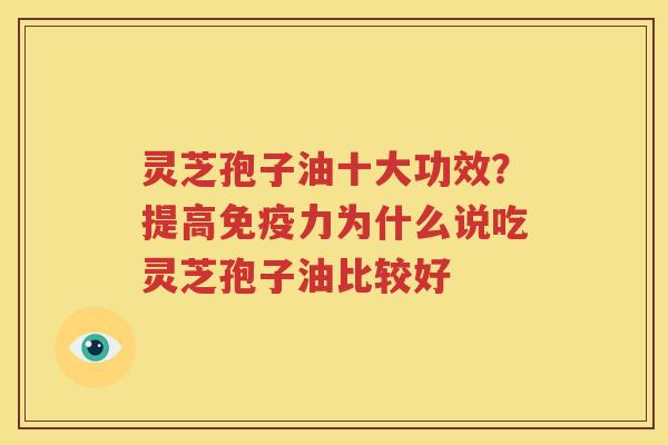 灵芝孢子油十大功效？提高免疫力为什么说吃灵芝孢子油比较好