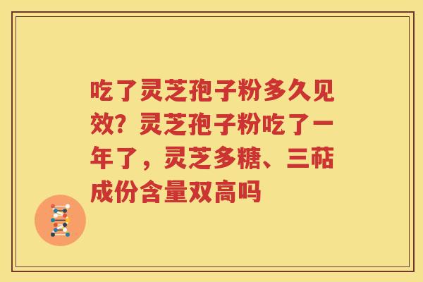 吃了灵芝孢子粉多久见效？灵芝孢子粉吃了一年了，灵芝多糖、三萜成份含量双高吗
