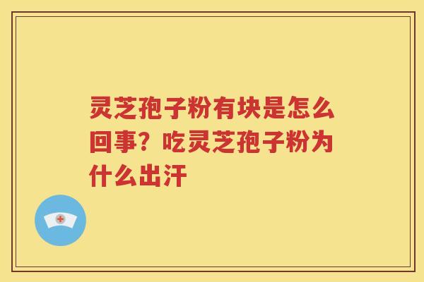 灵芝孢子粉有块是怎么回事？吃灵芝孢子粉为什么出汗
