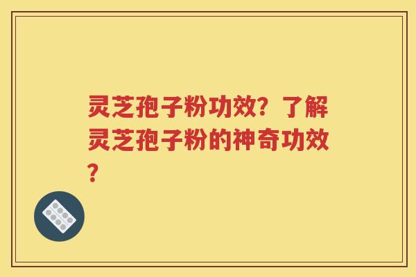 灵芝孢子粉功效？了解灵芝孢子粉的神奇功效？