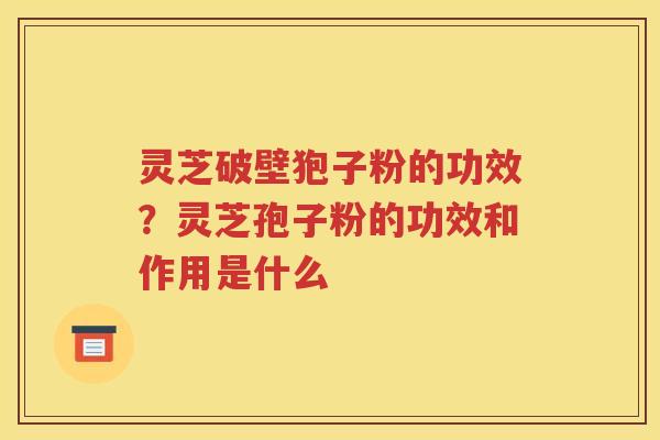 灵芝破壁狍子粉的功效？灵芝孢子粉的功效和作用是什么