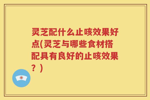 灵芝配什么止咳效果好点(灵芝与哪些食材搭配具有良好的止咳效果？)