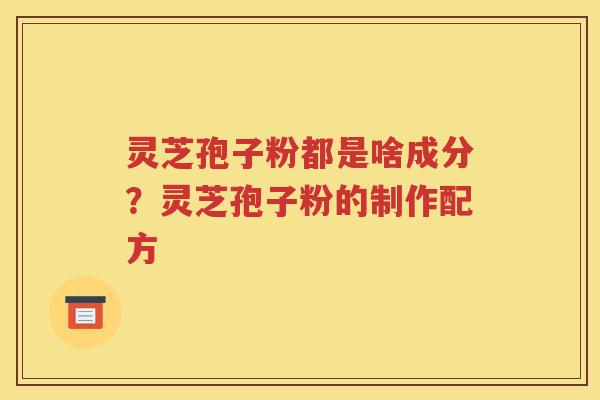 灵芝孢子粉都是啥成分？灵芝孢子粉的制作配方