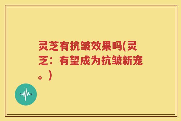 灵芝有抗皱效果吗(灵芝：有望成为抗皱新宠。)