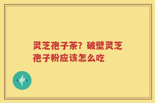 灵芝孢子茶？破壁灵芝孢子粉应该怎么吃