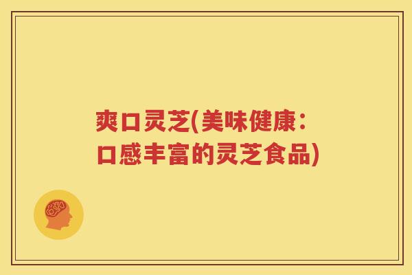 爽口灵芝(美味健康：口感丰富的灵芝食品)