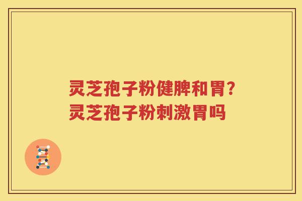 灵芝孢子粉健脾和胃？灵芝孢子粉刺激胃吗