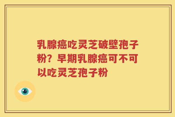 乳腺癌吃灵芝破壁孢子粉？早期乳腺癌可不可以吃灵芝孢子粉