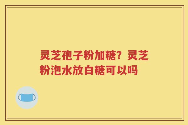灵芝孢子粉加糖？灵芝粉泡水放白糖可以吗