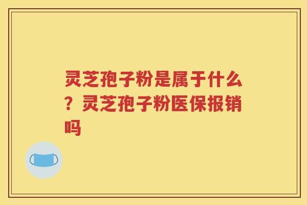 灵芝孢子粉是属于什么？灵芝孢子粉医保报销吗