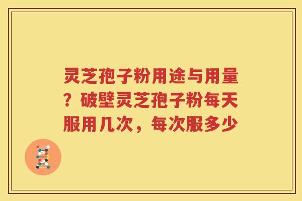 灵芝孢子粉用途与用量？破壁灵芝孢子粉每天服用几次，每次服多少