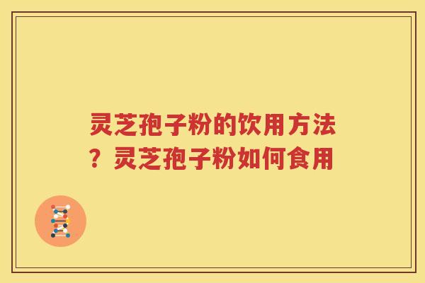 灵芝孢子粉的饮用方法？灵芝孢子粉如何食用
