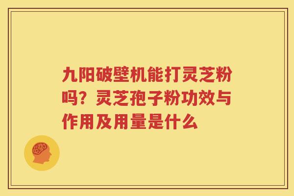 九阳破壁机能打灵芝粉吗？灵芝孢子粉功效与作用及用量是什么