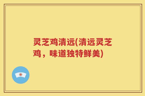 灵芝鸡清远(清远灵芝鸡，味道独特鲜美)
