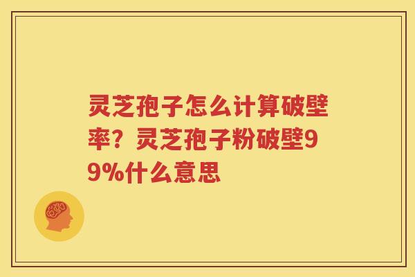 灵芝孢子怎么计算破壁率？灵芝孢子粉破壁99%什么意思