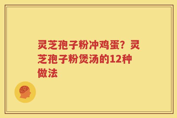 灵芝孢子粉冲鸡蛋？灵芝孢子粉煲汤的12种做法