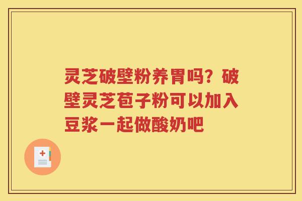 灵芝破壁粉养胃吗？破壁灵芝苞子粉可以加入豆浆一起做酸奶吧