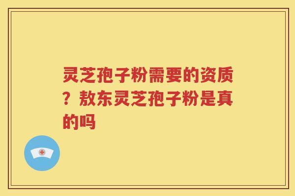 灵芝孢子粉需要的资质？敖东灵芝孢子粉是真的吗