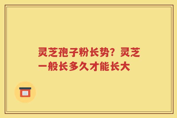 灵芝孢子粉长势？灵芝一般长多久才能长大
