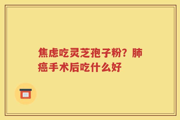 焦虑吃灵芝孢子粉？肺癌手术后吃什么好