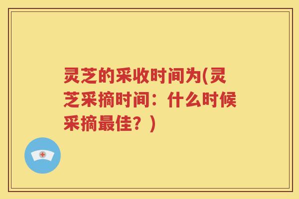 灵芝的采收时间为(灵芝采摘时间：什么时候采摘最佳？)