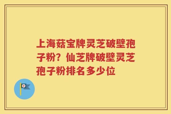 上海菇宝牌灵芝破壁孢子粉？仙芝牌破壁灵芝孢子粉排名多少位