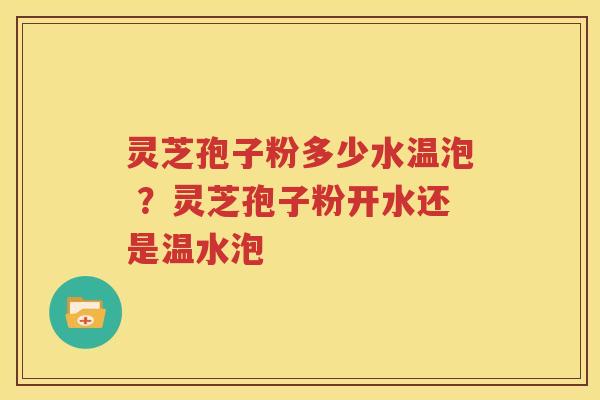 灵芝孢子粉多少水温泡 ？灵芝孢子粉开水还是温水泡
