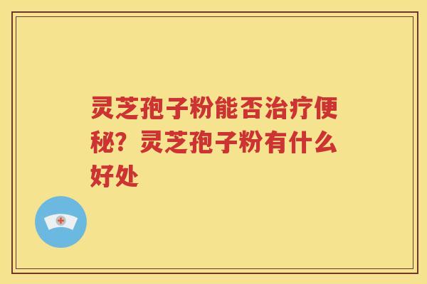 灵芝孢子粉能否治疗便秘？灵芝孢子粉有什么好处