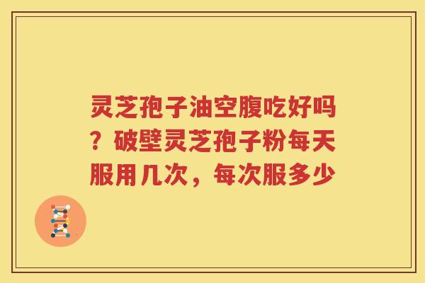 灵芝孢子油空腹吃好吗？破壁灵芝孢子粉每天服用几次，每次服多少