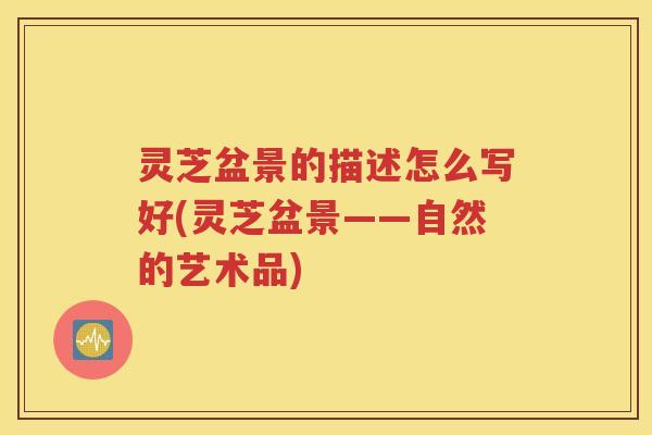 灵芝盆景的描述怎么写好(灵芝盆景——自然的艺术品)