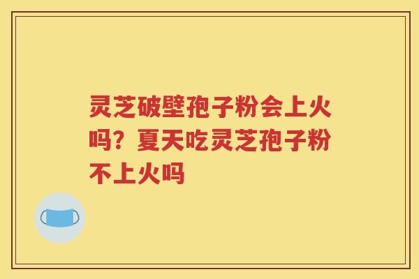 灵芝破壁孢子粉会上火吗？夏天吃灵芝孢子粉不上火吗