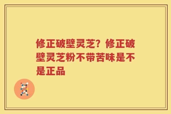 修正破壁灵芝？修正破壁灵芝粉不带苦味是不是正品