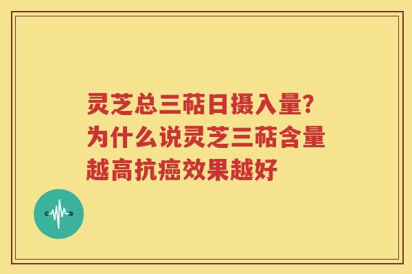 灵芝总三萜日摄入量？为什么说灵芝三萜含量越高抗癌效果越好