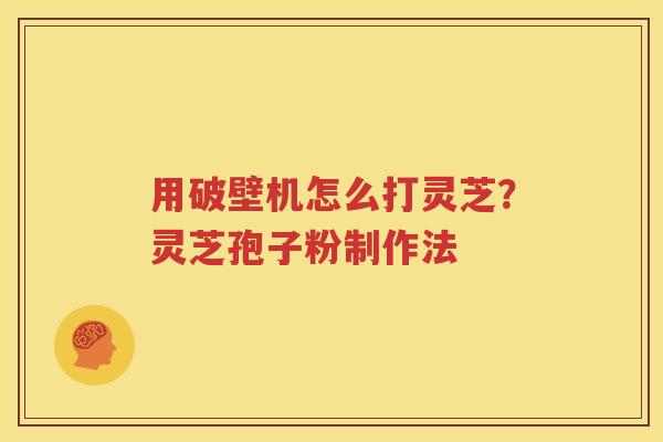 用破壁机怎么打灵芝？灵芝孢子粉制作法