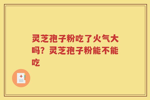 灵芝孢子粉吃了火气大吗？灵芝孢子粉能不能吃
