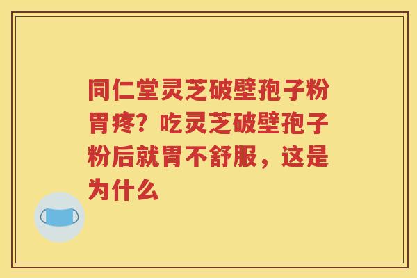 同仁堂灵芝破壁孢子粉胃疼？吃灵芝破壁孢子粉后就胃不舒服，这是为什么