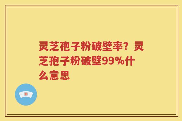 灵芝孢子粉破壁率？灵芝孢子粉破壁99%什么意思